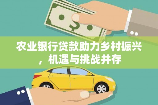 黟县农业银行贷款助力乡村振兴，机遇与挑战并存