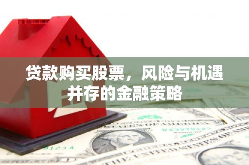 黟县贷款购买股票，风险与机遇并存的金融策略