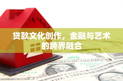 黟县贷款文化创作，金融与艺术的跨界融合
