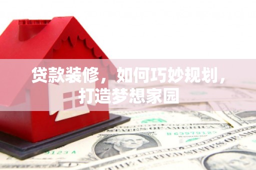 黟县贷款装修，如何巧妙规划，打造梦想家园