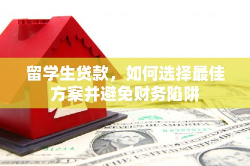 黟县留学生贷款，如何选择最佳方案并避免财务陷阱