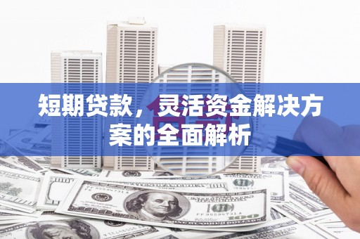 黟县短期贷款，灵活资金解决方案的全面解析