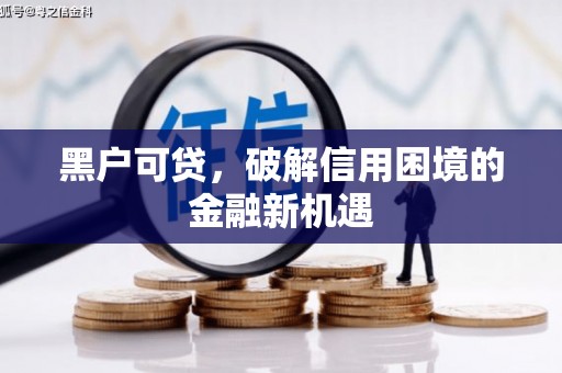 黟县黑户可贷，破解信用困境的金融新机遇