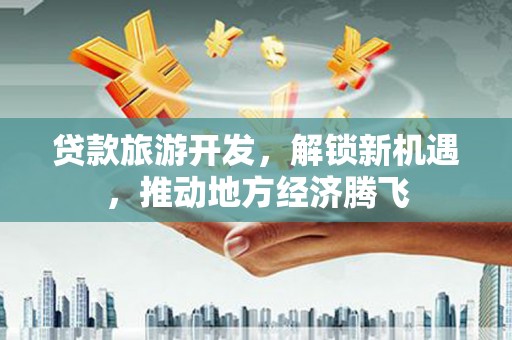 黟县贷款旅游开发，解锁新机遇，推动地方经济腾飞