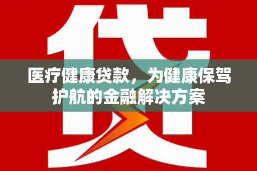 黟县医疗健康贷款，为健康保驾护航的金融解决方案