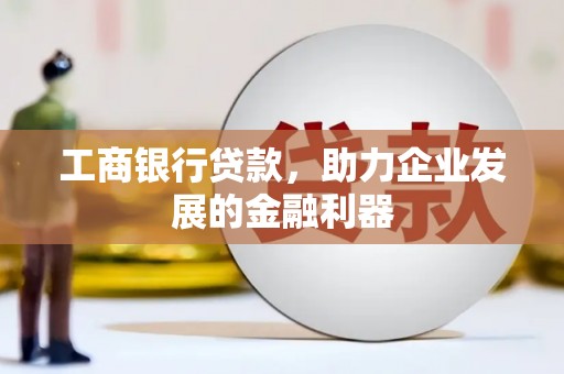 黟县工商银行贷款，助力企业发展的金融利器