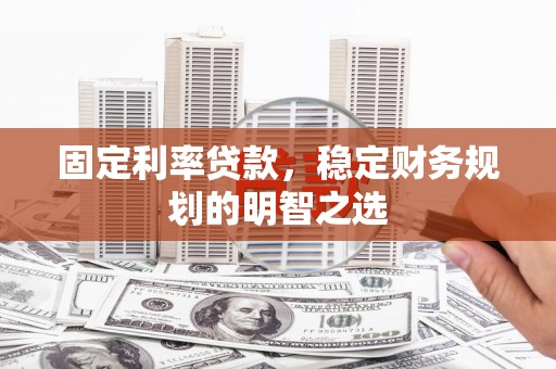 黟县固定利率贷款，稳定财务规划的明智之选