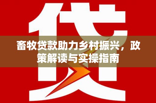 黟县畜牧贷款助力乡村振兴，政策解读与实操指南