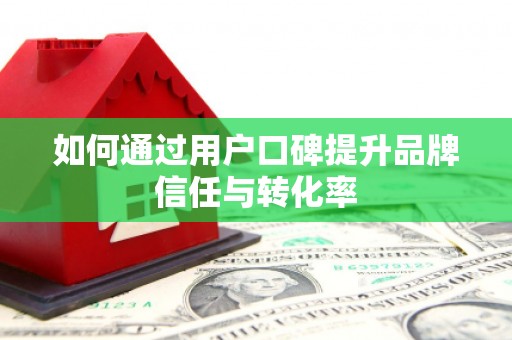 黟县如何通过用户口碑提升品牌信任与转化率