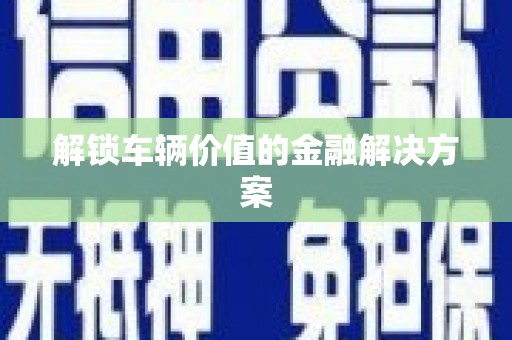 黟县解锁车辆价值的金融解决方案