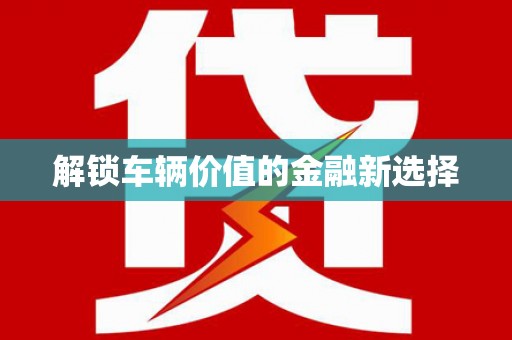 黟县解锁车辆价值的金融新选择